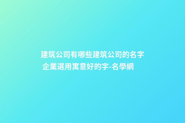 建筑公司有哪些建筑公司的名字 企業選用寓意好的字-名學網-第1張-公司起名-玄機派